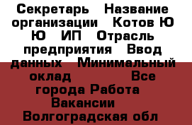 Секретарь › Название организации ­ Котов Ю.Ю., ИП › Отрасль предприятия ­ Ввод данных › Минимальный оклад ­ 25 000 - Все города Работа » Вакансии   . Волгоградская обл.